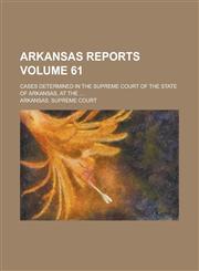 Arkansas Reports; Cases Determined in the Supreme Court of the State of Arkansas, at the ... Volume 61,1236819373,9781236819376