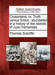 Crusoniana, or, Truth versus fiction elucidated in a history of the islands of Juan Fernandez.,1275811124,9781275811126