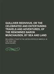 Guilliver Redivivus, or The celebrated and entertaining travels and adventures, of the renowned baron Munchausen, by sea and land; including a tour to the United States of America, in the year 1803,1151720615,9781151720610