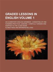 Graded lessons in English Volume 1; an elementary English grammar  consisting of one hundred practical lessons  carefully graded and adapted to the class room,1231127805,9781231127803