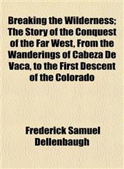 Breaking the Wilderness; The Story of the Conquest of the Far West, From the Wanderings of Cabeza De Vaca, to the First Descent of the Colorado,1152628828,9781152628823