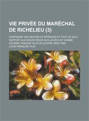 Vie Privee Du Marechal de Richelieu; Contenant Ses Amours Et Intrigues Et Tout Ce Qui a Rapport Aux Divers Roles Qu'a Joues CET Homme Celebre Pendant,1234725754,9781234725754