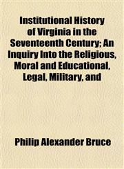 Institutional History of Virginia in the Seventeenth Century; An Inquiry Into the Religious, Moral and Educational, Legal, Military, and,1154747166,9781154747164