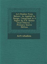 Art-Studies from Nature, as Applied to Design, Comprised in 4 Papers by F.E. Hulme [And Others]. - Primary Source Edition,1287556965,9781287556961