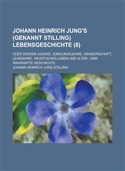 Johann Heinrich Jung's (Genannt Stilling) Lebensgeschichte (8); Oder Dessen Jugend, Jünglingsjahre, Wanderschaft, Lehrjahre, Häustliches Leben Und Alter Eine Wahrhafte Geschichte,1235119130,9781235119132