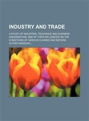 Industry and trade; a study of industrial technique and business organization and of their influences on the conditions of various classes and nations,1236483014,9781236483010