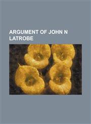 ARGUMENT OF JOHN N LATROBE,1151506141,9781151506146