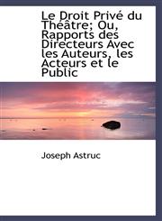Le Droit Privé du Théâtre; Ou, Rapports des Directeurs Avec les Auteurs, les Acteurs et le Public,1115278339,9781115278331