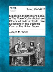 Exposition, Historical and Legal, of The Title of Colin Mitchell and Others to Lands in Florida, Now Depending in The Supreme Court of The United States,1275117368,9781275117365