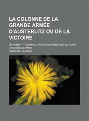 La Colonne de La Grande Armee D'Austerlitz Ou de La Victoire; Monument Triomphal Erige En Bronze Sur La Place Vendome de Paris,1154822745,9781154822748