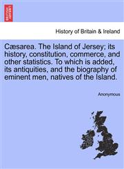 Cæsarea. The Island of Jersey; its history, constitution, commerce, and other statistics. To which is added, its antiquities, and the biography of eminent men, natives of the Island.,1241159513,9781241159511