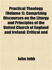 Practical Theology (Volume 1); Comprizing Discourses on the Liturgy and Principles of the United Church of England and Ireland; Critical and,1154818462,9781154818468