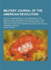 Military Journal of the American Revolution; From the Commencement to the Disbanding of the American Army; Comprising a Detailed Account of the Princi,123037034X,9781230370347