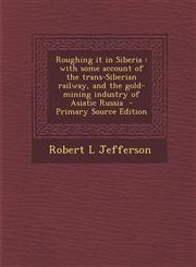 Roughing it in Siberia with some account of the trans-Siberian railway, and the gold-mining industry of Asiatic Russia  - Primary Source Edition,1295583976,9781295583973
