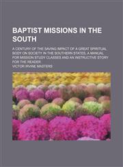 Baptist missions in the South; a century of the saving impact of a great spiritual body on society in the Southern States, a manual for mission study classes and an instructive story for the reader,1151133574,9781151133571