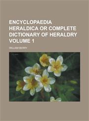 Encyclopaedia Heraldica or Complete Dictionary of Heraldry Volume 1,123199181X,9781231991817