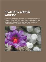 Deaths by Arrow Wounds Ahab, Bagha Qaghan, Constantine Doukas (Usurper), Estacio de Sa, Ling Cao, Lord Changping, Pang Tong, Richard I of Eng,1230802827,9781230802824