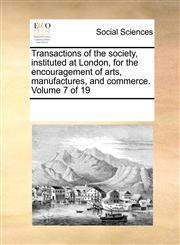 Transactions of the society, instituted at London, for the encouragement of arts, manufactures, and commerce.  Volume 7 of 19,1170085482,9781170085486