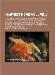 Harvest-home Volume 3; consisting of Supplementary gleanings, original dramas and poems, contributions of literary friends, and select re-publications, including Sympathy, a poem, revised, corrected and enlarged, from the eighth edition,1236363442,9781236363442