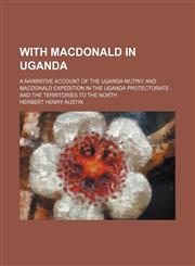 With Macdonald in Uganda; A Narrative Account of the Uganda Mutiny and Macdonald Expedition in the Uganda Protectorate and the Territories to the North,115019720X,9781150197208