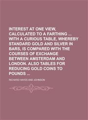 Interest at One View, Calculated to a Farthing with a Curious Table, Whereby Standard Gold and Silver in Bars, Is Compared with the Courses of Exchang,1234212323,9781234212322