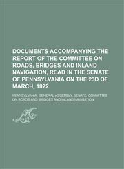 Documents accompanying the report of the Committee on Roads, Bridges and Inland Navigation, read in the Senate of Pennsylvania on the 23d of March, 1822,1150342420,9781150342424