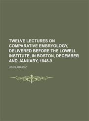 Twelve lectures on comparative embryology, delivered before the Lowell institute, in Boston, December and January, 1848-9,1153193973,9781153193979