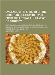 Evidence of the truth of the Christian religion derived from the literal fulfilment of prohecy; particularly as illustrated by the history of the Jews, and by the discoveries of recent travellers. From the 6th Edinburgh ed,1459071719,9781459071711