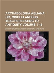 Archaeologia aeliana, or, Miscellaneous tracts relating to antiquity Volume 1-16,1236847466,9781236847461