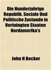Die Hunderjahrige Republik. Sociale Und Politische Zustande in Veriningten Staaten Nordamerika's,115223238X,9781152232389