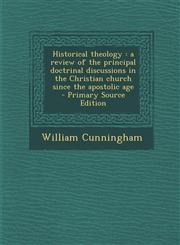 Historical Theology A Review of the Principal Doctrinal Discussions in the Christian Church Since the Apostolic Age - Primary Source Editi,1289656908,9781289656904
