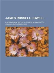James Russell Lowell; A Biographical Sketch by Francis H. Underwood,1151245232,9781151245236