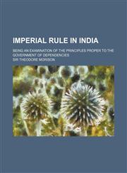 Imperial Rule in India; Being an Examination of the Principles Proper to the Government of Dependencies,1151352993,9781151352996