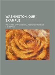 Washington, our example; The father of a nation will restore it to peace,1151722294,9781151722294
