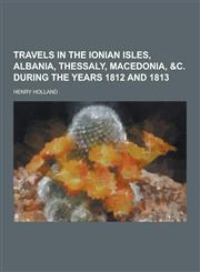 Travels in the Ionian Isles, Albania, Thessaly, Macedonia, &C. During the Years 1812 and 1813,1230280235,9781230280233