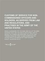 Customs of Service for Non-Commissioned Officers and Soldiers, as Derived From Law and Regulations, and Practised in the Army of the United States; Being a Handbook for the Rank and File of the Army, Showing What Are the Rights and Duties, How to Obtain t,1150055952,9781150055959