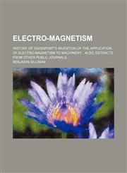 Electro-magnetism; History of Davenport's invention of the application of electro-magnetism to machinery also, extracts from other public journals,1151314870,9781151314871