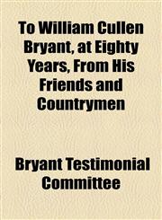 To William Cullen Bryant, at Eighty Years, From His Friends and Countrymen,1154561127,9781154561128