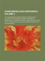 Ichneumonologia Britannica Volume 3; The ichneumons of Great Britain. A descriptive account of the families, genera and species indigenous to the British Isles, together with notes as to classification localities, habitats, hosts, etc,1150894970,9781150894978
