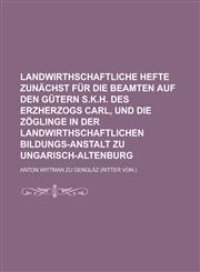Landwirthschaftliche Hefte Zunachst Fur Die Beamten Auf Den Gutern S.K.H. Des Erzherzogs Carl, Und Die Zoglinge in Der Landwirthschaftlichen Bildungs-,1155025911,9781155025919
