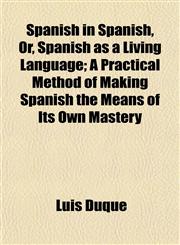Spanish in Spanish, Or, Spanish as a Living Language; A Practical Method of Making Spanish the Means of Its Own Mastery,1152488260,9781152488267