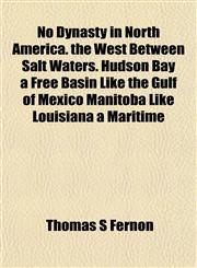 No Dynasty in North America. the West Between Salt Waters. Hudson Bay a Free Basin Like the Gulf of Mexico Manitoba Like Louisiana a Maritime,1151756954,9781151756954
