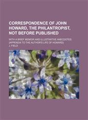 Correspondence of John Howard, the Philantropist, Not Before Published; With a Brief Memoir and Illustrative Anecdotes. (Appendix to the Author's Life of Howard),1151528501,9781151528506