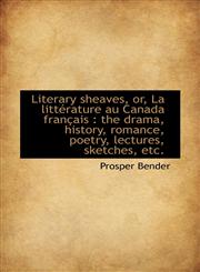 Literary Sheaves, Or, La Litt Rature Au Canada Fran Ais The Drama, History, Romance, Poetry, Lectu,1116753561,9781116753561