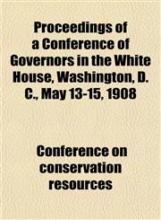 Proceedings of a Conference of Governors in the White House, Washington, D. C., May 13-15, 1908,1152695568,9781152695566