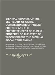 Biennial reports of the Secretary of State, Commissioners of Public Printing and the Superintendent of Public Property of the state of Wisconsin for the biennial fiscal term ending,1230170103,9781230170107