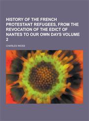 History of the French Protestant Refugees, from the Revocation of the Edict of Nantes to Our Own Days Volume 2,1230264175,9781230264172
