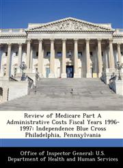 Review of Medicare Part A Administrative Costs Fiscal Years 1996-1997 Independence Blue Cross Philadelphia, Pennsylvania,1288351283,9781288351282
