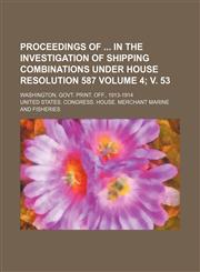 Proceedings of  in the investigation of shipping combinations under House resolution 587 Volume 4; v. 53 ; Washington, Govt. print. off., 1913-1914,113068427X,9781130684278