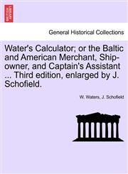 Water's Calculator; or the Baltic and American Merchant, Ship-owner, and Captain's Assistant ... Third edition, enlarged by J. Schofield.,1241601658,9781241601652